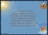 В детстве я порой задумывался, почему взрослые не могут решить простейшие проблемы, например, жить мирно.
Потом я вырос и понял, что взрослых не существует.