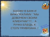 Захожу в банк и вижу рекламу: "МЫ ДОВЕРЯЕМ СВОИМ КЛИЕНТАМ"!!!... А ручка бл@дь, к столу привязана..!