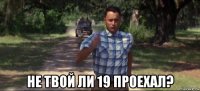  не твой ли 19 проехал?