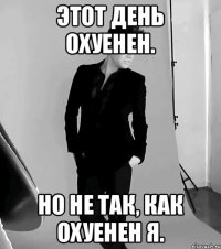 этот день охуенен. но не так, как охуенен я.