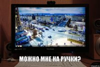 можно мне на ручки?