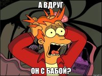 А вдруг он с бабой?