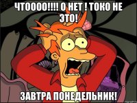 чтоооо!!!! о нет ! токо не это! завтра понедельник!