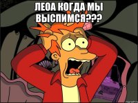 Леоа когда мы выспимся??? 