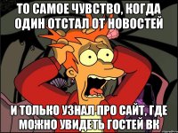 То самое чувство, когда один отстал от новостей и только узнал про сайт, где можно увидеть гостей вк