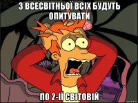 з всесвітньої всіх будуть опитувати по 2-ії світовій