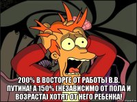  200% в восторге от работы В.В. Путина! А 150% (независимо от пола и возраста) хотят от него ребенка!