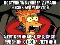 поступила в универ, думала жизнь будет крутой а тут семинары, срс, срсп, рубежки, сессия, летники