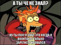 а ты че не знал? ну ты лох! я знал это когда я вконтакте только зарегистрировался