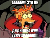 ааааа!!!! это он дядюшка ау!!! ууууу!!!ааааа!!!!