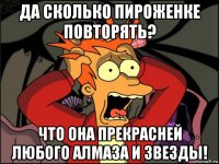 да сколько пироженке повторять? что она прекрасней любого алмаза и звезды!