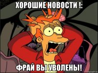 хорошие новости !: фрай вы уволены!