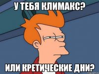 у тебя климакс? или кретические дни?