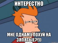 Интерестно Мне однаму похуй на зяпятые?!))