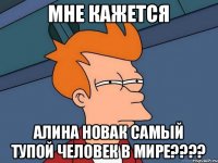 мне кажется Алина Новак самый тупой человек в мире????