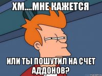 хм....мне кажется или ты пошутил на счет аддонов?