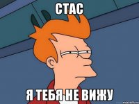 Стас Я тебя не вижу