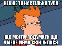 Невже ти настільки тупа Що могла подумати що у мене меми скінчилися