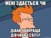 Мені здається, чи Діана найкраща дівчина у світі?