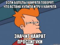 если болелы кайрата говорят, что Астана купила игру у Кайрата значит кайрат проституки