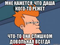 Мне кажется, что Даша кого-то режет Что-то она слишком довольная всегда