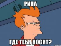 рина где тебя носит?