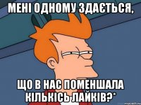 мені одному здається, що в нас поменшала кількісь лайків?*