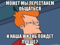 Может мы перестанем общаться И наша жизнь пойдет лучше?