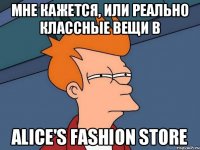 Мне кажется, или реально классные вещи в Alice's Fashion Store