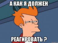 А как я должен Реагировать ?