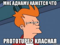 мне аднаму кажется что prototupe 2 класная