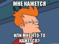 Мне кажется Или мне что-то кажется?