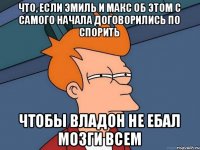 Что, если Эмиль и Макс об этом с самого начала договорились по спорить чтобы Владон не ебал мозги всем