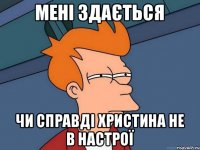 мені здається чи справді Христина не в настрої