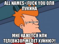 all names•|fuck you Оля лукина Мне кажется или телевизор мелет хуйню?!