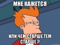 Мне кажется Или чем старше,тем старше ?