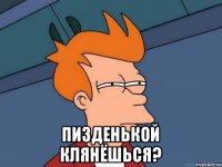  Пизденькой клянёшься?