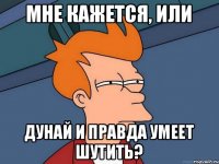 Мне кажется, или Дунай и правда умеет шутить?