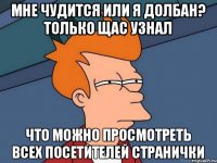 Мне чудится или я долбан? Только щас узнал что можно просмотреть всех посетителей странички