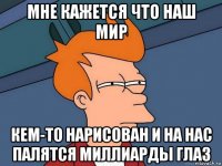 мне кажется что наш мир кем-то нарисован и на нас палятся миллиарды глаз