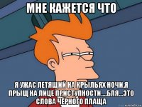 мне кажется что я ужас летящий на крыльях ночи,я прыщ на лице приступности....бля...это слова черного плаща