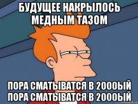 будущее накрылось медным тазом пора сматыватся в 2000ый пора сматыватся в 2000ый