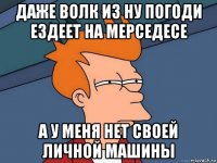 ДАЖЕ ВОЛК ИЗ НУ ПОГОДИ ЕЗДЕЕТ НА МЕРСЕДЕСЕ А У МЕНЯ НЕТ СВОЕЙ ЛИЧНОЙ МАШИНЫ