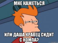 Мне кажеться или Даша Кравец сидит с компа?