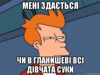 мені здається чи в гланишеві всі дівчата суки