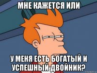 мне кажется или у меня есть богатый и успешный двойник?