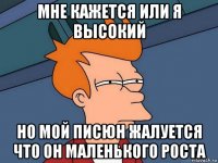 мне кажется или я высокий но мой писюн жалуется что он маленького роста