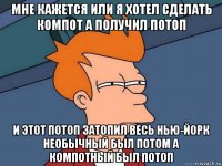 мне кажется или я хотел сделать компот а получил потоп и этот потоп затопил весь нью-йорк необычный был потом а компотный был потоп