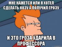 мне кажется или я хотел сделать козу а получил грозу и это гроза ударила в профессора