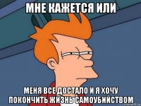 мне кажется или меня все достало и я хочу покончить жизнь самоубийством